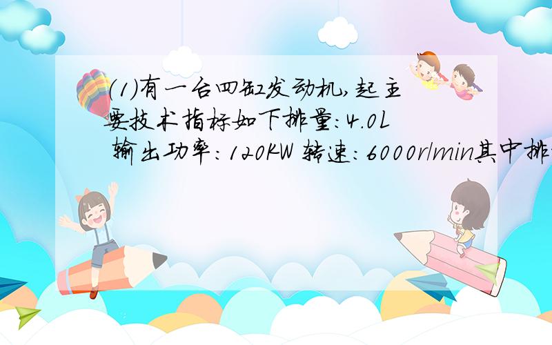 （1）有一台四缸发动机,起主要技术指标如下排量：4.0L 输出功率：120KW 转速：6000r/min其中排量等于四个汽缸工作容积的总和,1.该发动机在1s内做功?J单缸排量V=?L2.在每个做功冲程里,发动机做