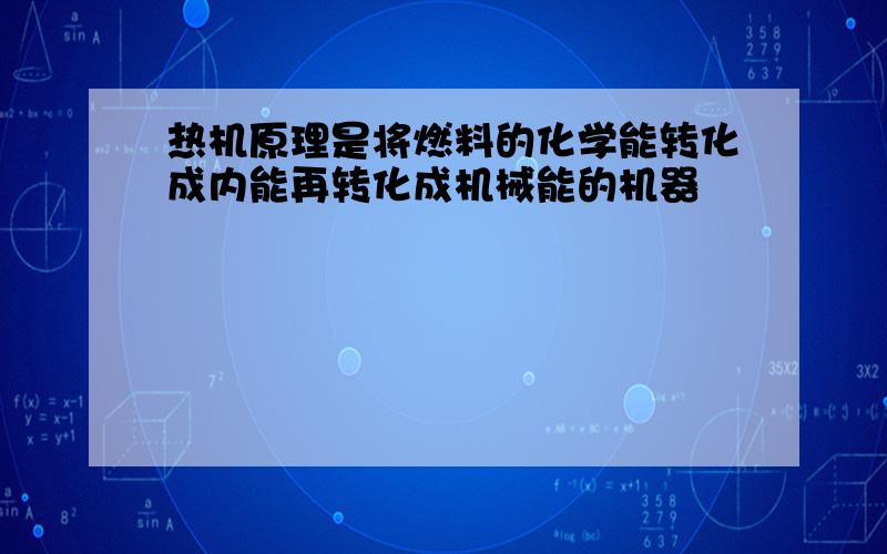 热机原理是将燃料的化学能转化成内能再转化成机械能的机器