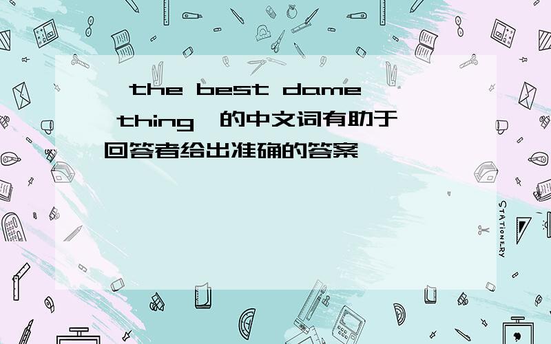 《the best dame thing》的中文词有助于回答者给出准确的答案