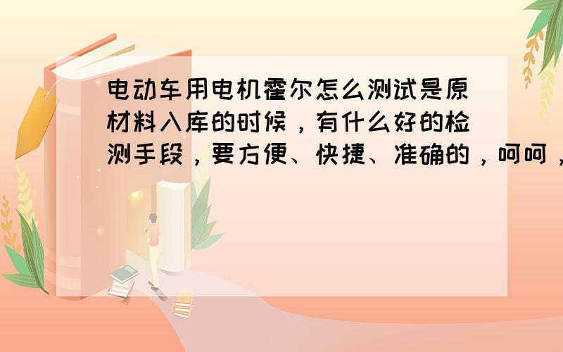 电动车用电机霍尔怎么测试是原材料入库的时候，有什么好的检测手段，要方便、快捷、准确的，呵呵，我说的是原材料入库的时候，没有到流水线的哦