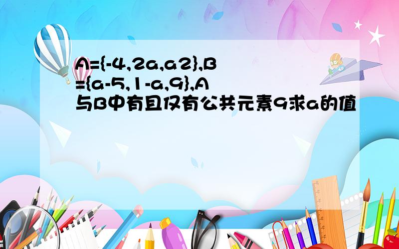 A={-4,2a,a2},B={a-5,1-a,9},A与B中有且仅有公共元素9求a的值