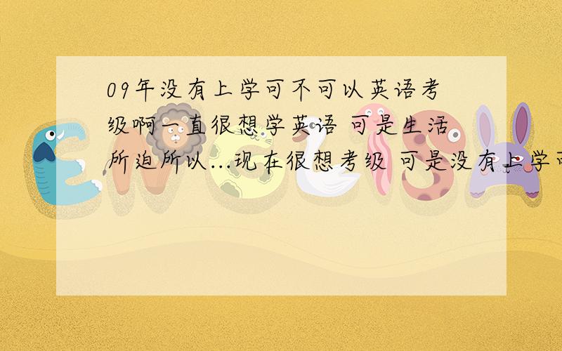 09年没有上学可不可以英语考级啊一直很想学英语 可是生活所迫所以...现在很想考级 可是没有上学可不可以啊 如果有空的话能不能告诉我自读英语要必备哪几种英语书?我的积分不多哦