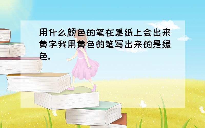 用什么颜色的笔在黑纸上会出来黄字我用黄色的笔写出来的是绿色.