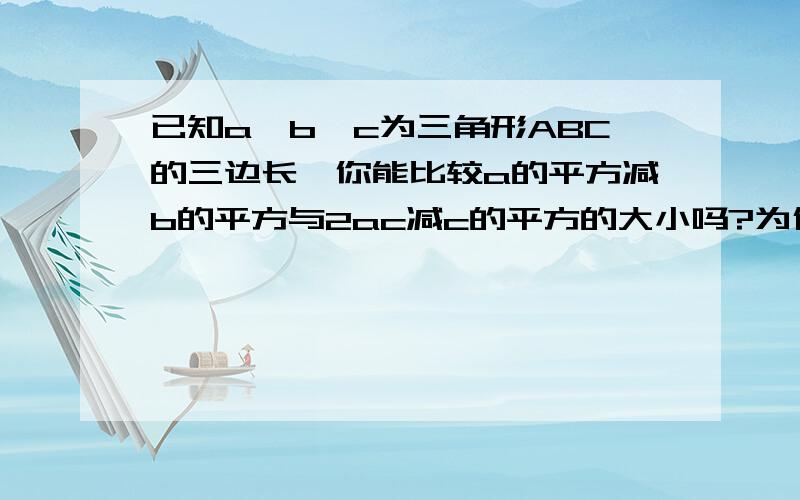 已知a,b,c为三角形ABC的三边长,你能比较a的平方减b的平方与2ac减c的平方的大小吗?为什么?急,八点半前给过程.