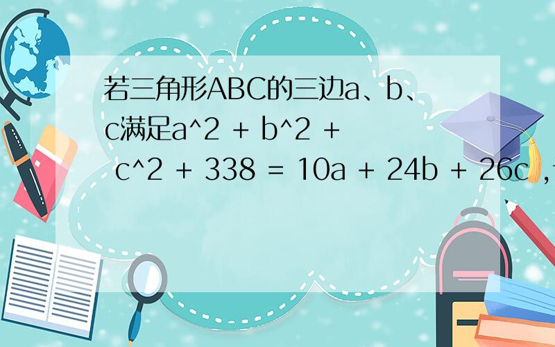 若三角形ABC的三边a、b、c满足a^2 + b^2 + c^2 + 338 = 10a + 24b + 26c ,试判断△ABC的形状（不要单单一个答案,）