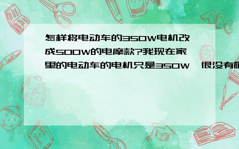 怎样将电动车的350W电机改成500W的电摩款?我现在家里的电动车的电机只是350W,很没有爬坡力气,轮胎也只有3.00,很想把它改成500W电机,轮胎也把它改成3.50的,