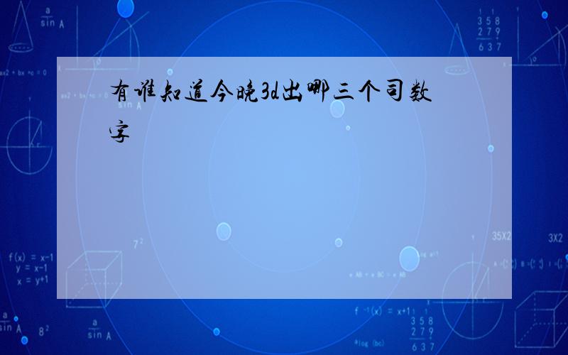 有谁知道今晚3d出哪三个司数字