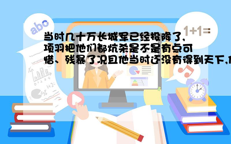 当时几十万长城军已经投降了,项羽把他们都炕杀是不是有点可惜、残暴了况且他当时还没有得到天下,他是否应该考虑把几十万军队收编了,为自己所用,那天下还不是他的吗?有了几十万军队