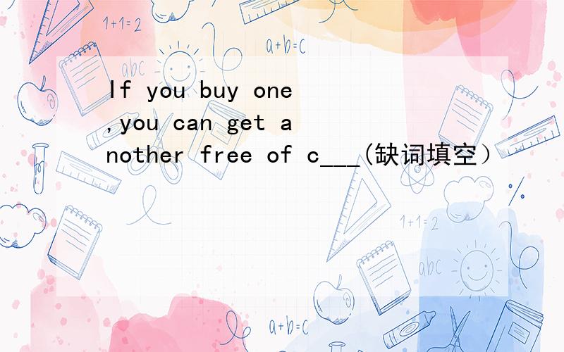 If you buy one,you can get another free of c___(缺词填空）