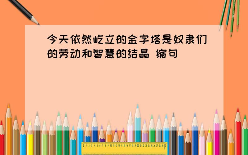 今天依然屹立的金字塔是奴隶们的劳动和智慧的结晶 缩句