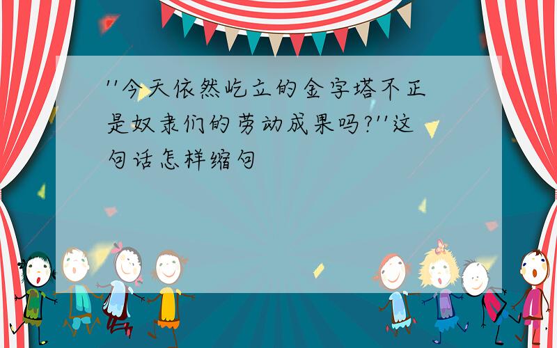 ''今天依然屹立的金字塔不正是奴隶们的劳动成果吗?''这句话怎样缩句