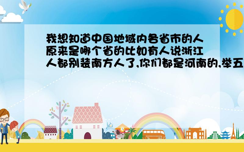 我想知道中国地域内各省市的人原来是哪个省的比如有人说浙江人都别装南方人了,你们都是河南的,举五个省市例子的给加分100分,要大致说一下历史什么时期,什么缘由过去的