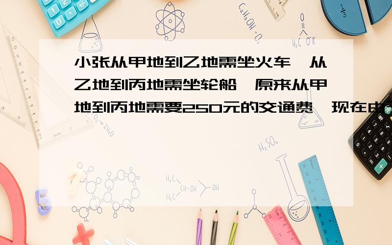 小张从甲地到乙地需坐火车,从乙地到丙地需坐轮船,原来从甲地到丙地需要250元的交通费,现在由于火车票上涨10％,轮船票上涨20％,结果从甲地到丙地共花去280元,火车票现在要用多少元?