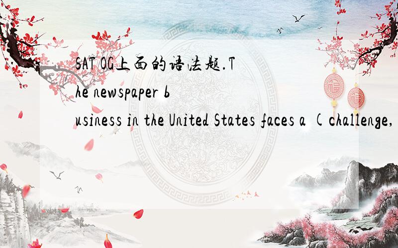 SAT OG上面的语法题.The newspaper business in the United States faces a (challenge, being that it ,must reconcile the high-minded goal of informing readers with the commercial one of making money.)我选了 B challenge of it reconciling the high