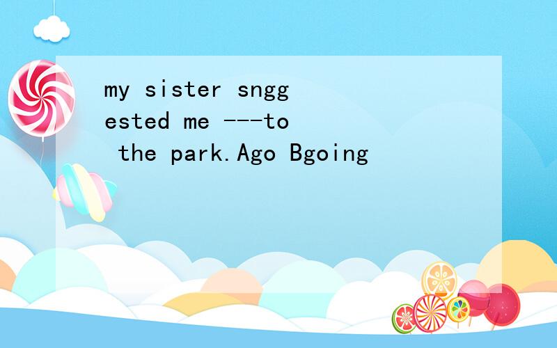 my sister snggested me ---to the park.Ago Bgoing