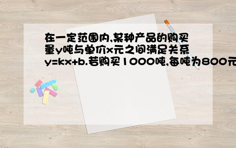 在一定范围内,某种产品的购买量y吨与单价x元之间满足关系y=kx+b.若购买1000吨,每吨为800元；若购买2000若购买1000吨,每吨为1000元；若购买2000吨,每吨为800元,如买1500吨,单价应为多少元?上边的“