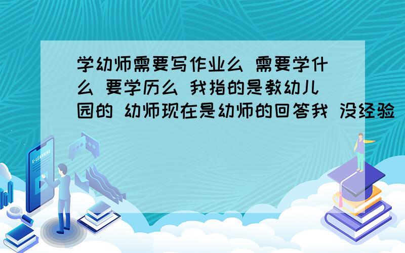 学幼师需要写作业么 需要学什么 要学历么 我指的是教幼儿园的 幼师现在是幼师的回答我 没经验 走开