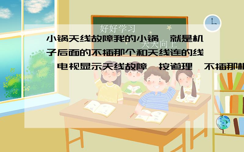 小锅天线故障我的小锅,就是机子后面的不插那个和天线连的线,电视显示天线故障,按道理,不插那根线也是显示无信号的,插上了显示无信号,有强度可怎么调都没质量,我机?不插线却显示天线