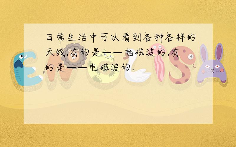 日常生活中可以看到各种各样的天线,有的是——电磁波的,有的是——电磁波的.