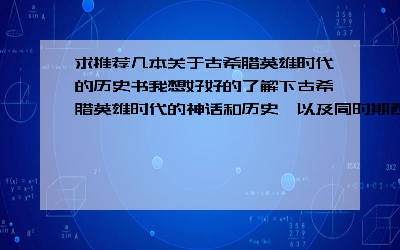 求推荐几本关于古希腊英雄时代的历史书我想好好的了解下古希腊英雄时代的神话和历史,以及同时期西亚各国的历史,要中文的,最好是国外作家写的,国内写的好的也行,最好是比较深入浅出