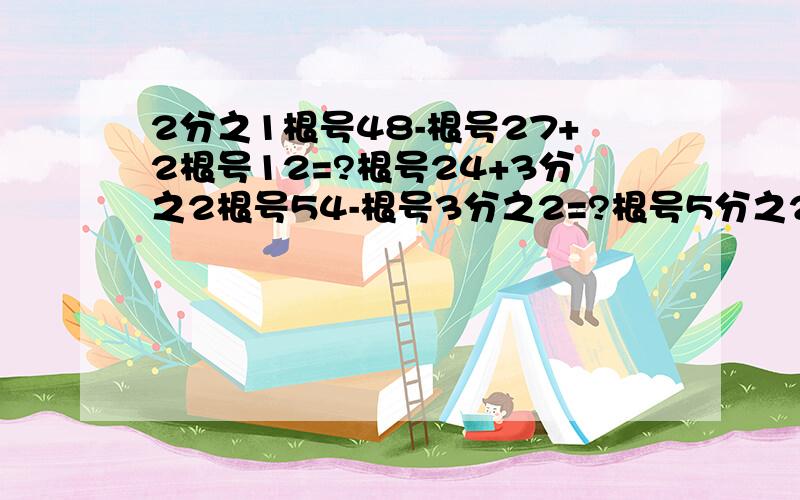 2分之1根号48-根号27+2根号12=?根号24+3分之2根号54-根号3分之2=?根号5分之2+根号2分之5-根号10=?若3-X的绝对值=根号5,求X.