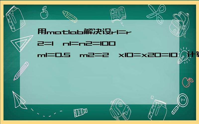 用matlab解决设r1=r2=1,n1=n2=100,m1=0.5,m2=2,x10=x20=10,计算x(t),y(t),