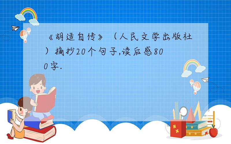 《胡适自传》（人民文学出版社）摘抄20个句子,读后感800字.