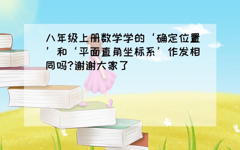 八年级上册数学学的‘确定位置’和‘平面直角坐标系’作发相同吗?谢谢大家了