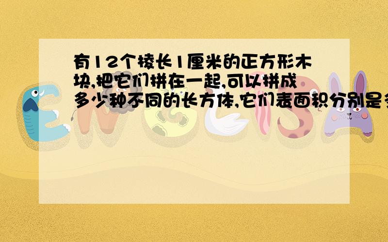 有12个棱长1厘米的正方形木块,把它们拼在一起,可以拼成多少种不同的长方体,它们表面积分别是多少