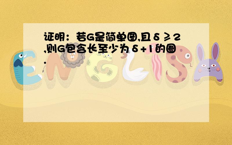 证明：若G是简单图,且δ≥2,则G包含长至少为δ+1的圈.