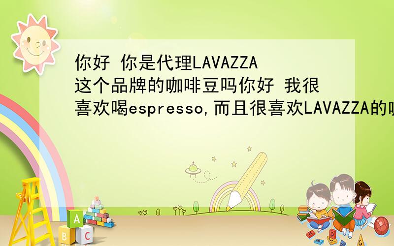 你好 你是代理LAVAZZA这个品牌的咖啡豆吗你好 我很喜欢喝espresso,而且很喜欢LAVAZZA的咖啡豆,你是代理这个品牌的嘛,还有个问题想请教,我想买一台家用的咖啡机主要是用来做espresso,不要太贵100