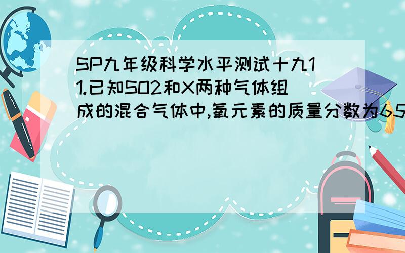 SP九年级科学水平测试十九11.已知SO2和X两种气体组成的混合气体中,氧元素的质量分数为65%,则X可能是下列气体中的（ ）A.NO B.N2O C .CO D.CO2