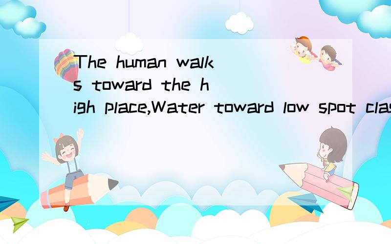 The human walks toward the high place,Water toward low spot class