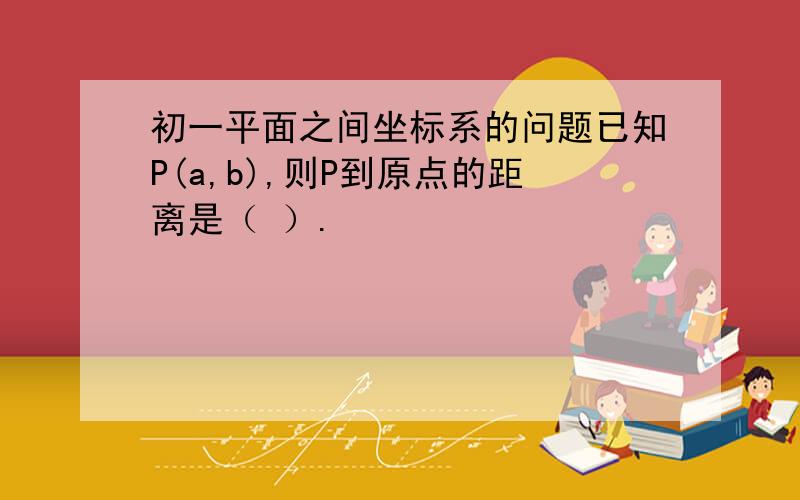 初一平面之间坐标系的问题已知P(a,b),则P到原点的距离是（ ）.