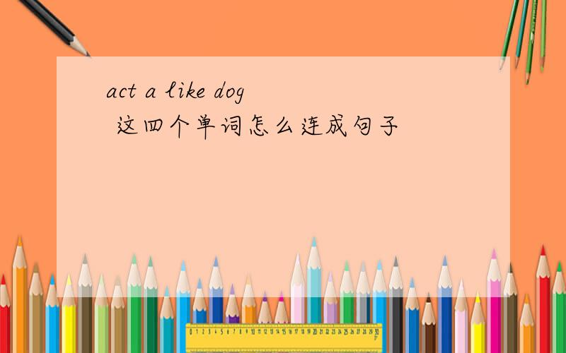 act a like dog 这四个单词怎么连成句子