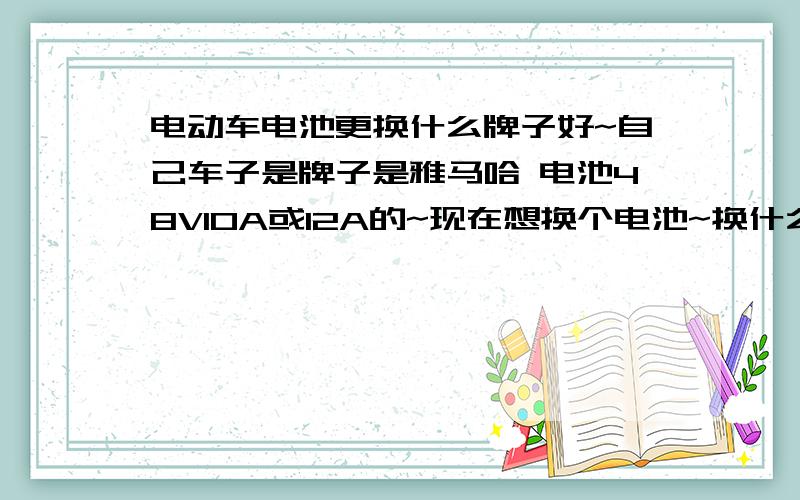 电动车电池更换什么牌子好~自己车子是牌子是雅马哈 电池48V10A或12A的~现在想换个电池~换什么牌子好~