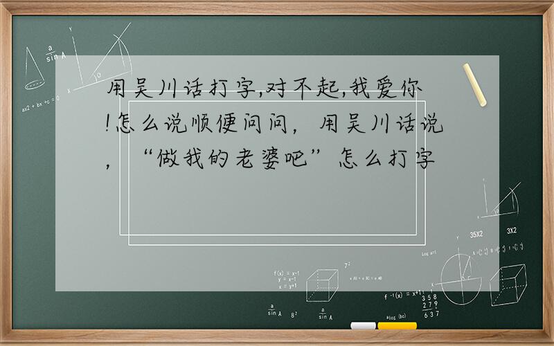 用吴川话打字,对不起,我爱你!怎么说顺便问问，用吴川话说，“做我的老婆吧”怎么打字