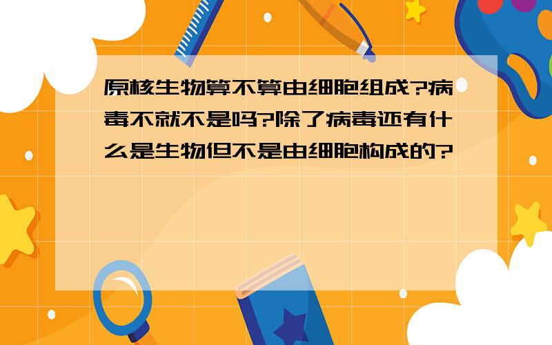 原核生物算不算由细胞组成?病毒不就不是吗?除了病毒还有什么是生物但不是由细胞构成的?