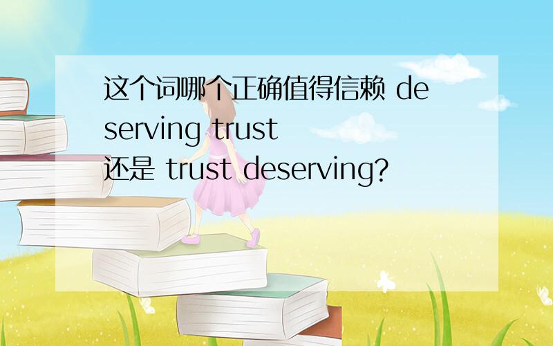 这个词哪个正确值得信赖 deserving trust 还是 trust deserving?