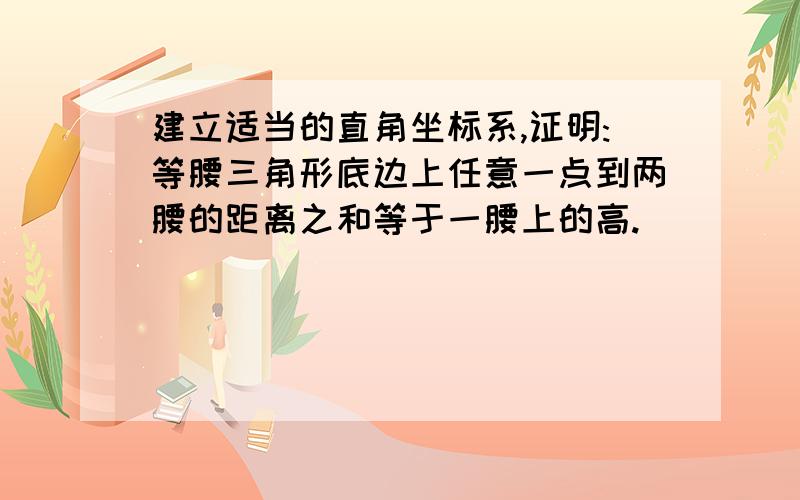 建立适当的直角坐标系,证明:等腰三角形底边上任意一点到两腰的距离之和等于一腰上的高.