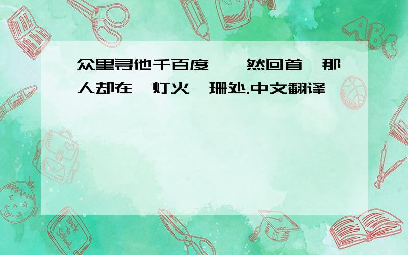 众里寻他千百度,蓦然回首,那人却在,灯火阑珊处.中文翻译