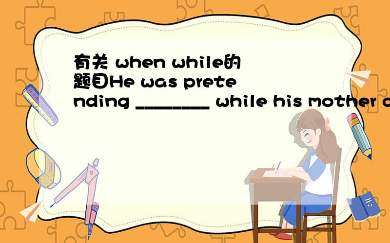 有关 when while的题目He was pretending ________ while his mother came in his study.A.reading B.to be reading C.read D.be reading B 不是说while后面的动词要用延续性的,可是这了的come是短暂动词啊?