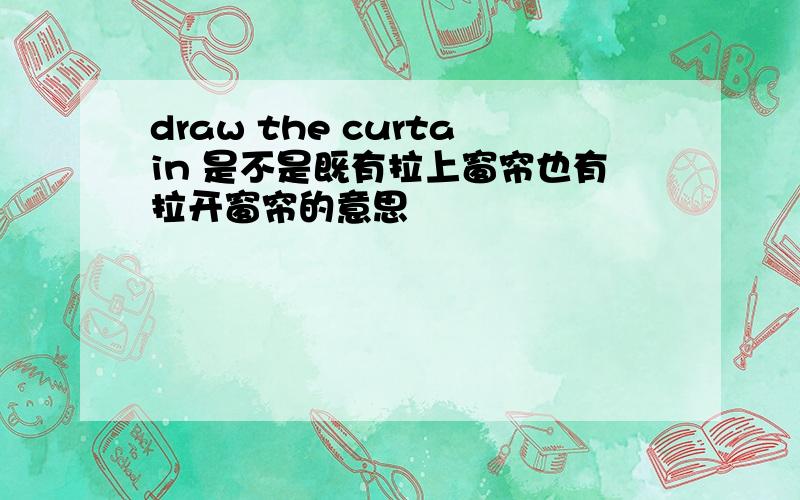 draw the curtain 是不是既有拉上窗帘也有拉开窗帘的意思