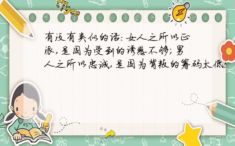 有没有类似的话：女人之所以正派,是因为受到的诱惑不够;男人之所以忠诚,是因为背叛的筹码太低!