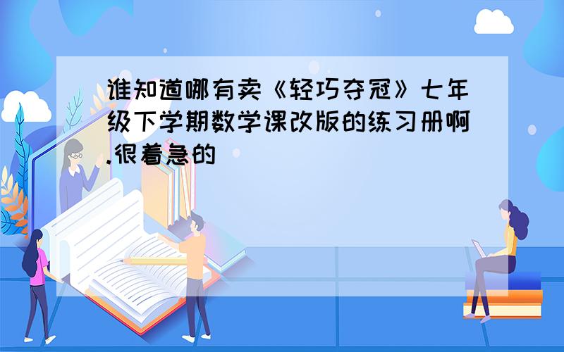 谁知道哪有卖《轻巧夺冠》七年级下学期数学课改版的练习册啊.很着急的