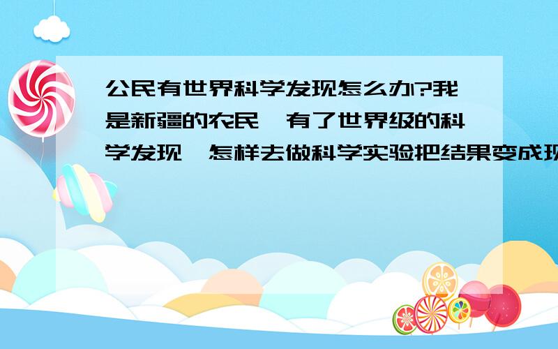 公民有世界科学发现怎么办?我是新疆的农民,有了世界级的科学发现,怎样去做科学实验把结果变成现实呢?