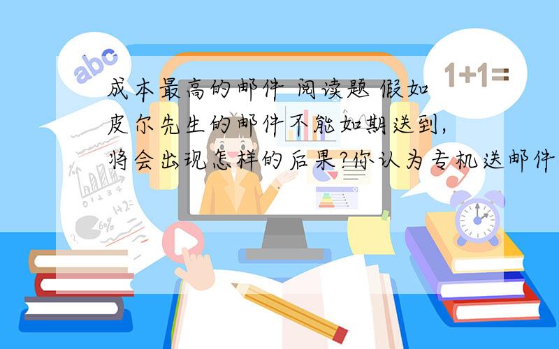 成本最高的邮件 阅读题 假如皮尔先生的邮件不能如期送到,将会出现怎样的后果?你认为专机送邮件值不值?（阅读文章）2007年9月,在挪威大选前一天,挪威西部城市桑纳讷市的邮局迎来了顾客