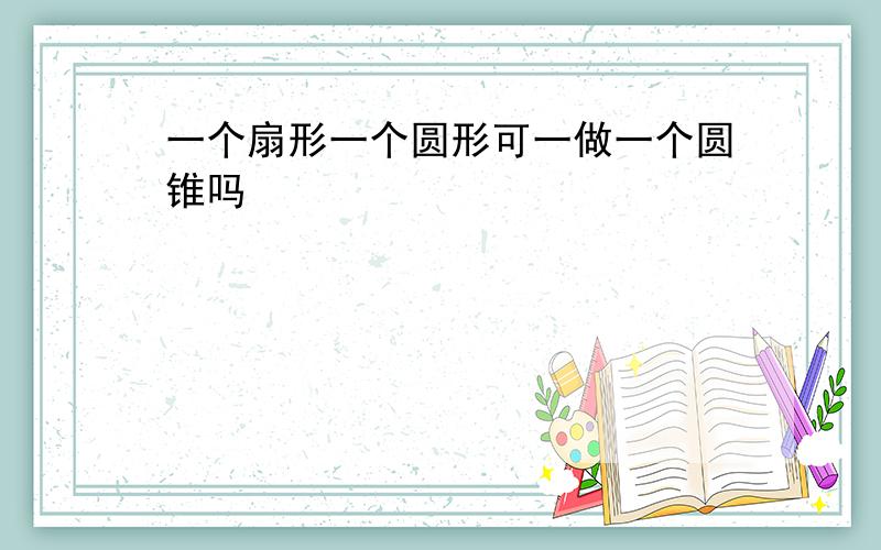 一个扇形一个圆形可一做一个圆锥吗