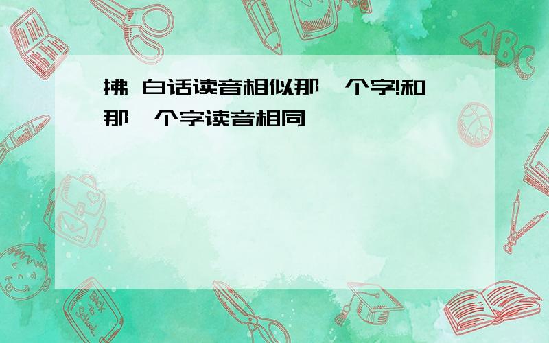 拂 白话读音相似那一个字!和那一个字读音相同