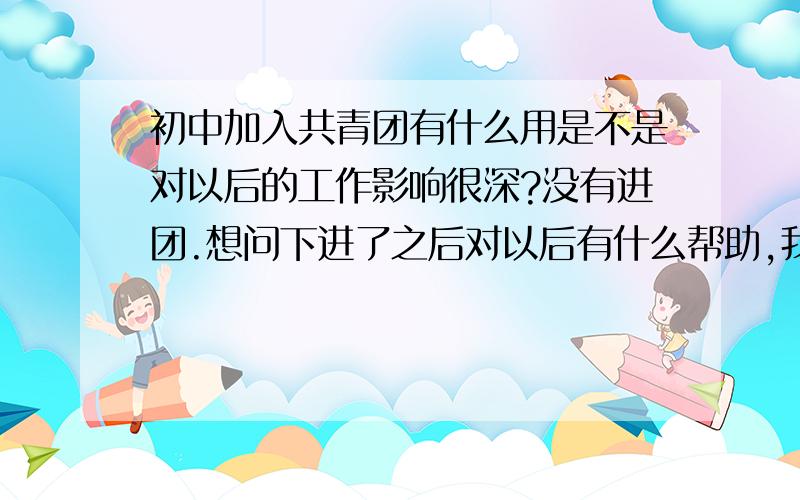 初中加入共青团有什么用是不是对以后的工作影响很深?没有进团.想问下进了之后对以后有什么帮助,我初一没参加,以后还可以参加么?我成绩排在全班67人的30几名左右,可以进么,